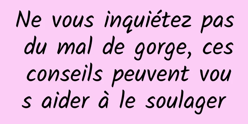 Ne vous inquiétez pas du mal de gorge, ces conseils peuvent vous aider à le soulager