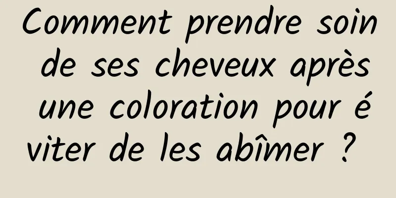 Comment prendre soin de ses cheveux après une coloration pour éviter de les abîmer ? 