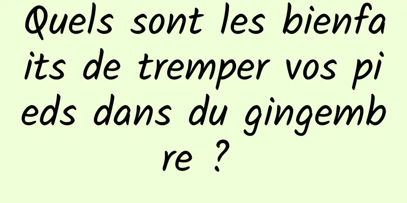 Quels sont les bienfaits de tremper vos pieds dans du gingembre ? 