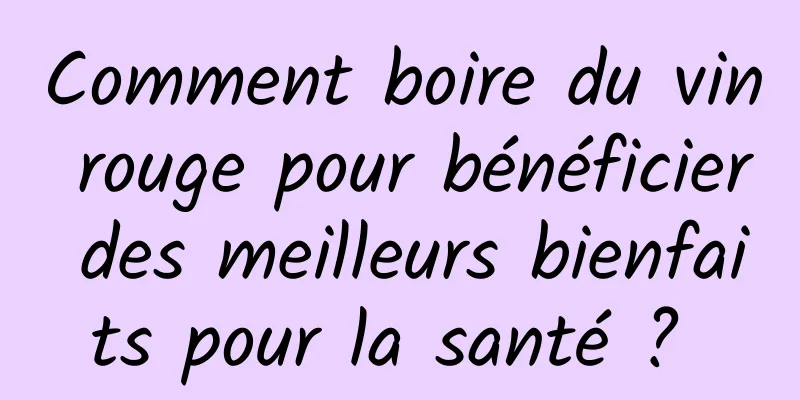 Comment boire du vin rouge pour bénéficier des meilleurs bienfaits pour la santé ? 