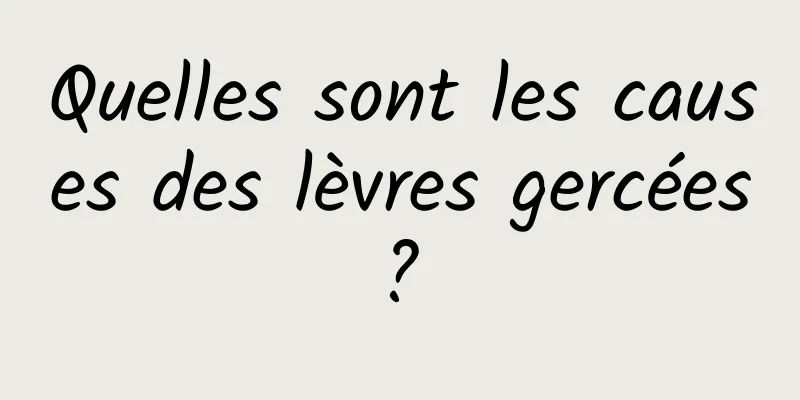 Quelles sont les causes des lèvres gercées ? 