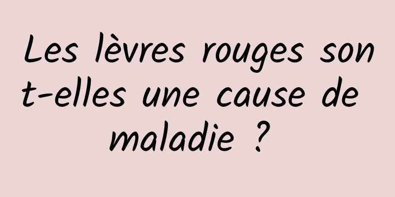 Les lèvres rouges sont-elles une cause de maladie ? 