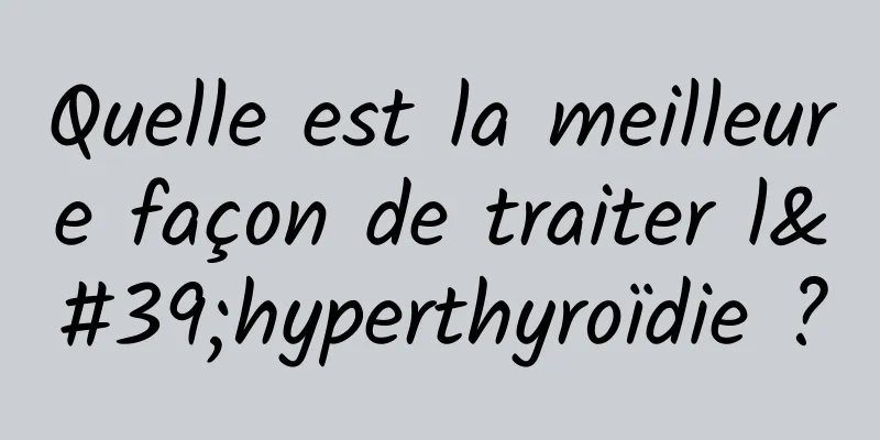 Quelle est la meilleure façon de traiter l'hyperthyroïdie ?