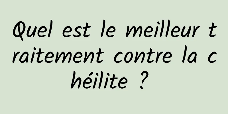 Quel est le meilleur traitement contre la chéilite ? 