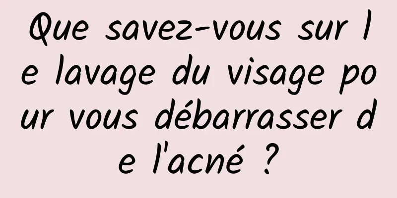 Que savez-vous sur le lavage du visage pour vous débarrasser de l'acné ?