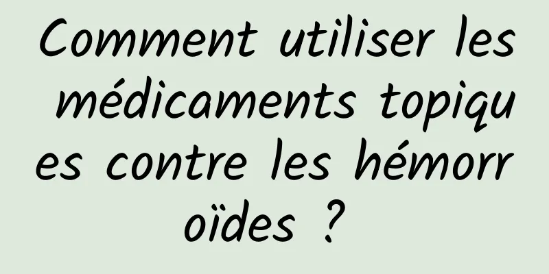 Comment utiliser les médicaments topiques contre les hémorroïdes ? 