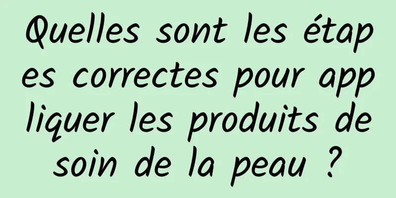 Quelles sont les étapes correctes pour appliquer les produits de soin de la peau ? 