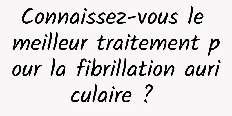 Connaissez-vous le meilleur traitement pour la fibrillation auriculaire ? 