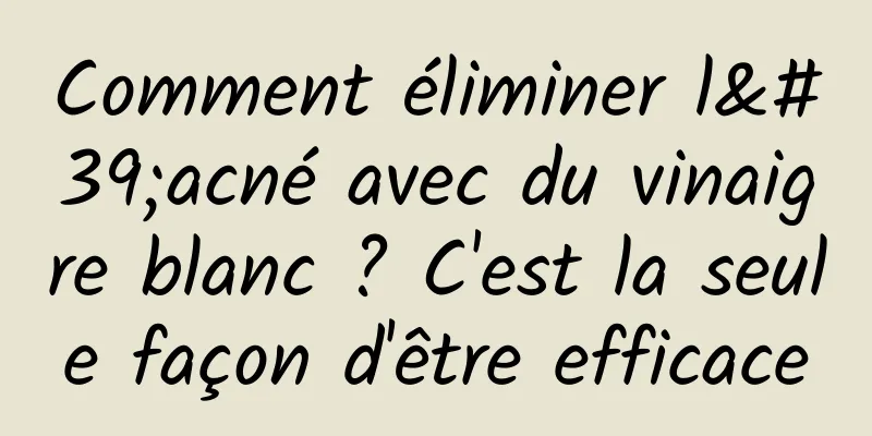 Comment éliminer l'acné avec du vinaigre blanc ? C'est la seule façon d'être efficace