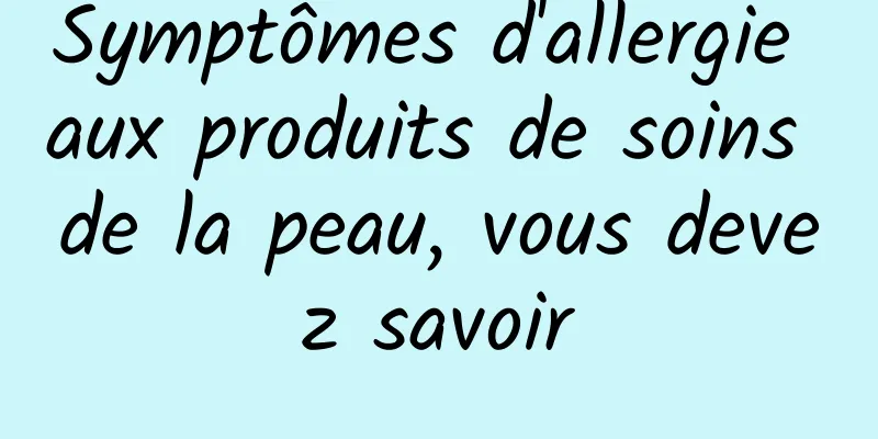 Symptômes d'allergie aux produits de soins de la peau, vous devez savoir