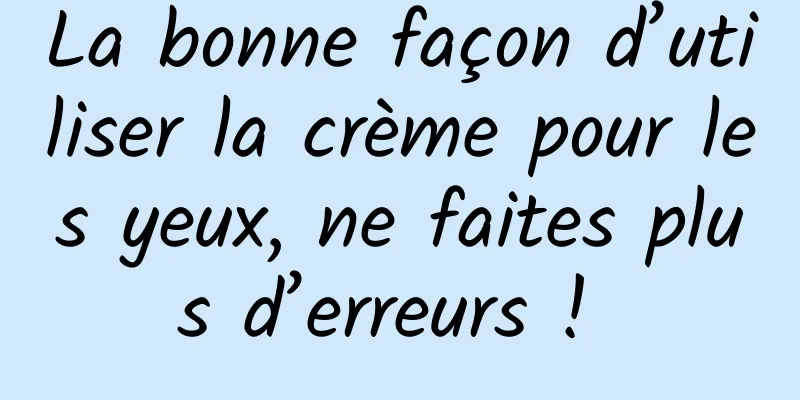 La bonne façon d’utiliser la crème pour les yeux, ne faites plus d’erreurs ! 