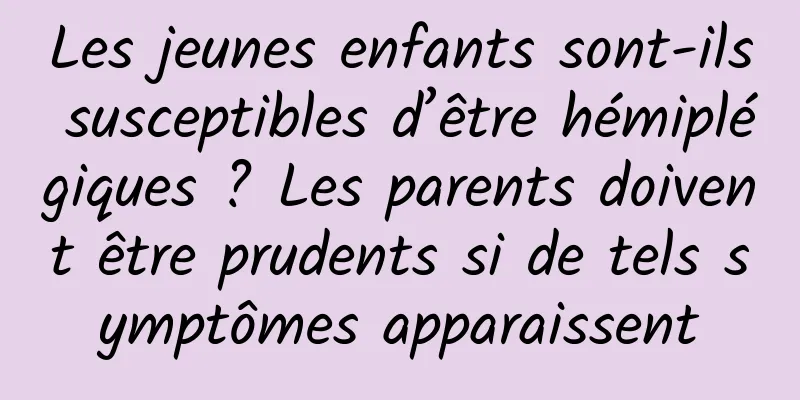 Les jeunes enfants sont-ils susceptibles d’être hémiplégiques ? Les parents doivent être prudents si de tels symptômes apparaissent