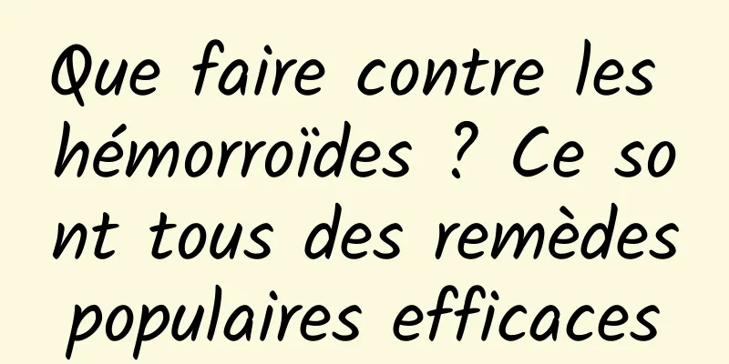 Que faire contre les hémorroïdes ? Ce sont tous des remèdes populaires efficaces 