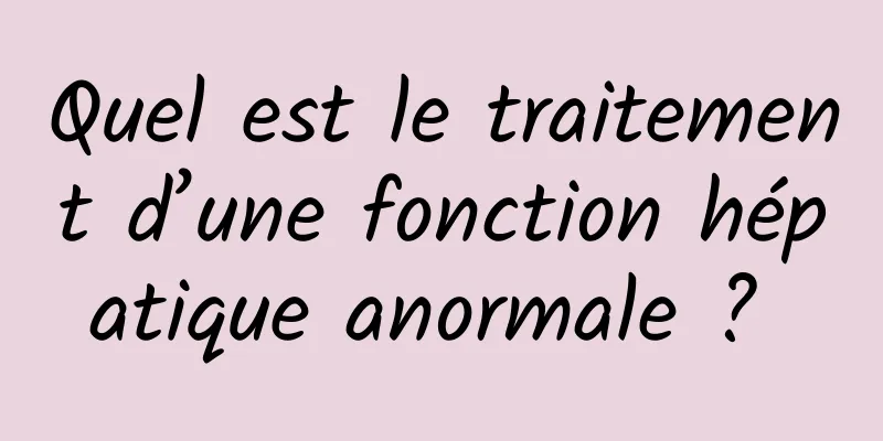 Quel est le traitement d’une fonction hépatique anormale ? 