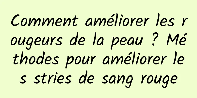 Comment améliorer les rougeurs de la peau ? Méthodes pour améliorer les stries de sang rouge