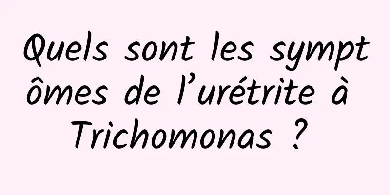 Quels sont les symptômes de l’urétrite à Trichomonas ? 