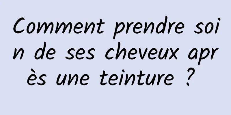 Comment prendre soin de ses cheveux après une teinture ? 