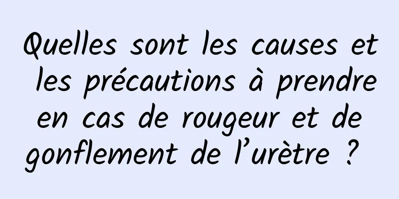 Quelles sont les causes et les précautions à prendre en cas de rougeur et de gonflement de l’urètre ? 