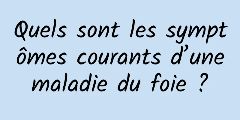 Quels sont les symptômes courants d’une maladie du foie ? 