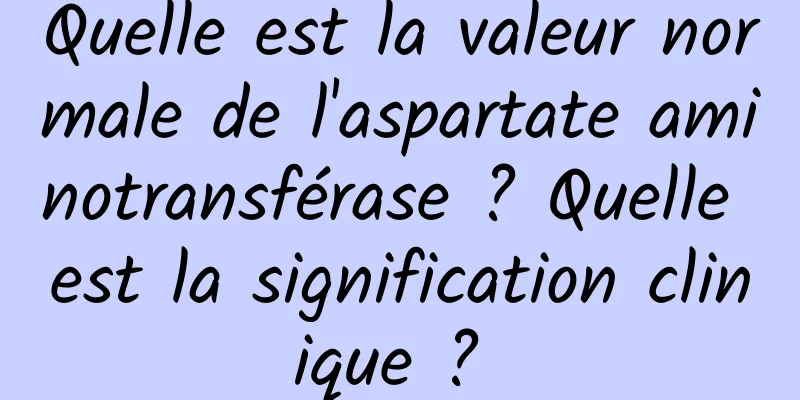 Quelle est la valeur normale de l'aspartate aminotransférase ? Quelle est la signification clinique ? 