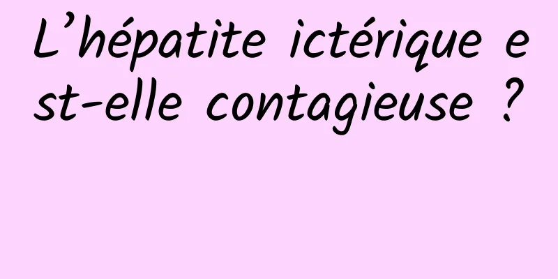 L’hépatite ictérique est-elle contagieuse ? 