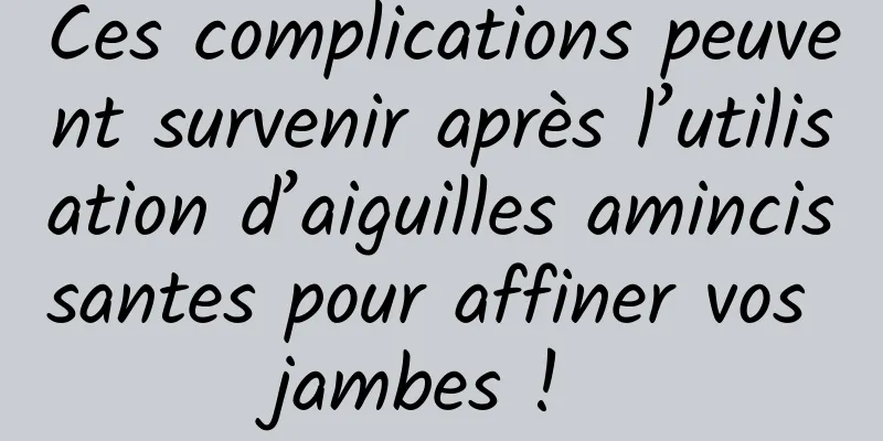 Ces complications peuvent survenir après l’utilisation d’aiguilles amincissantes pour affiner vos jambes ! 