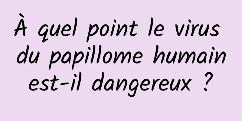 À quel point le virus du papillome humain est-il dangereux ? 