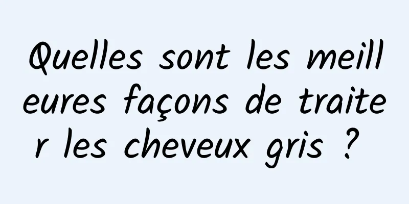 Quelles sont les meilleures façons de traiter les cheveux gris ? 