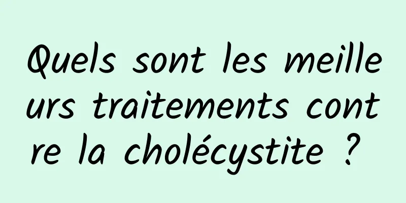 Quels sont les meilleurs traitements contre la cholécystite ? 