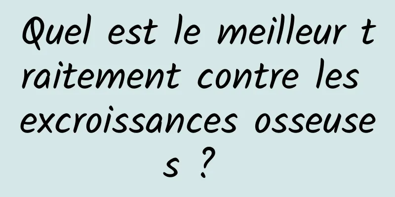 Quel est le meilleur traitement contre les excroissances osseuses ? 