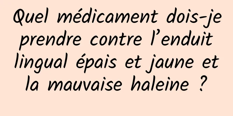 Quel médicament dois-je prendre contre l’enduit lingual épais et jaune et la mauvaise haleine ? 