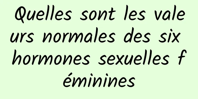 Quelles sont les valeurs normales des six hormones sexuelles féminines