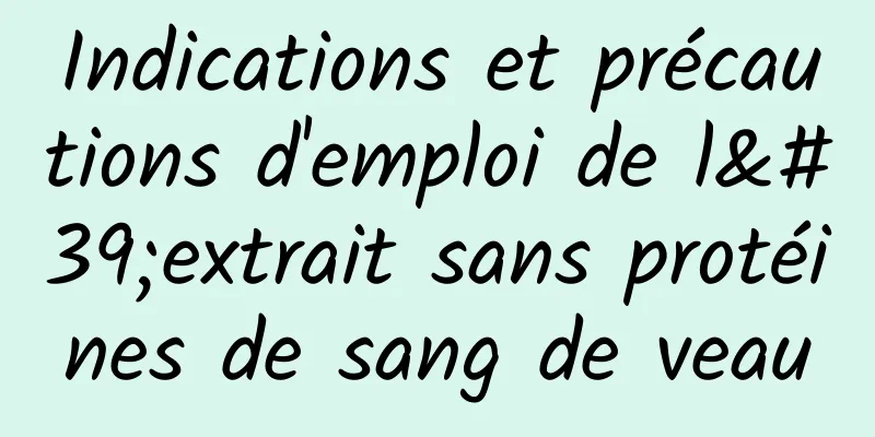 Indications et précautions d'emploi de l'extrait sans protéines de sang de veau