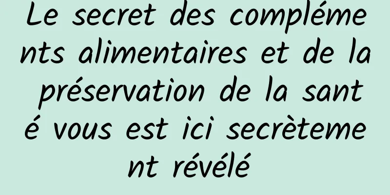 Le secret des compléments alimentaires et de la préservation de la santé vous est ici secrètement révélé 