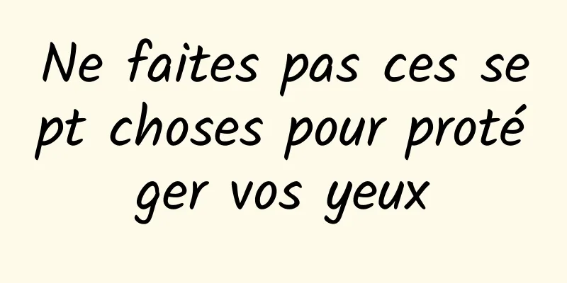 Ne faites pas ces sept choses pour protéger vos yeux