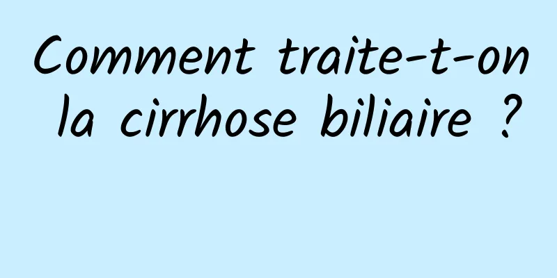 Comment traite-t-on la cirrhose biliaire ? 