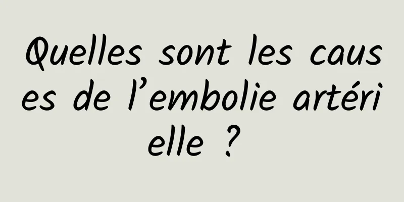 Quelles sont les causes de l’embolie artérielle ? 