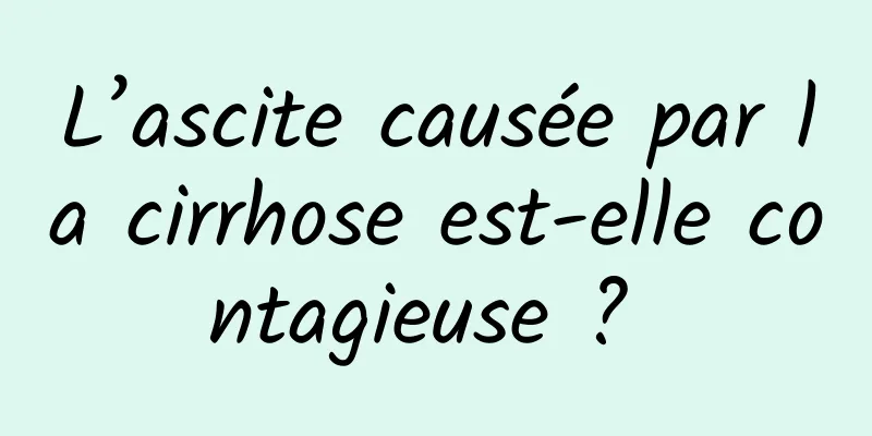 L’ascite causée par la cirrhose est-elle contagieuse ? 