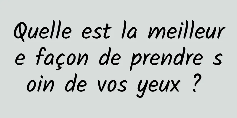 Quelle est la meilleure façon de prendre soin de vos yeux ? 