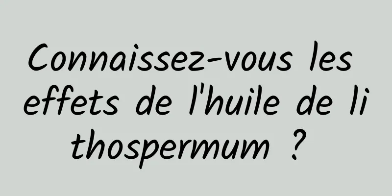 Connaissez-vous les effets de l'huile de lithospermum ? 