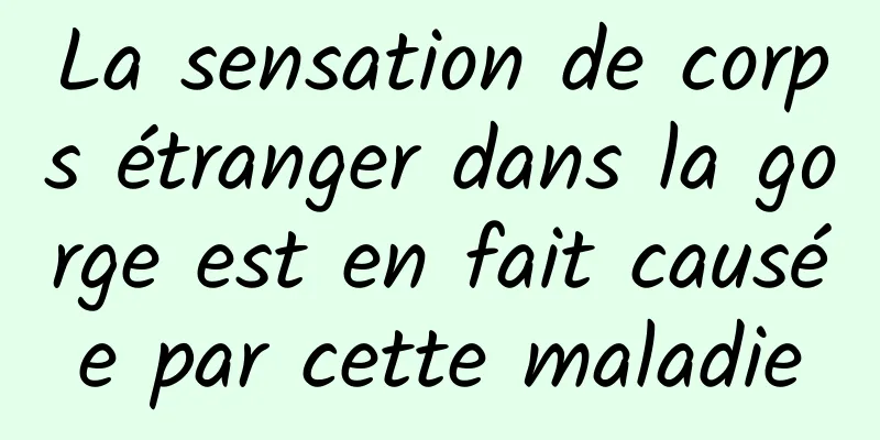 La sensation de corps étranger dans la gorge est en fait causée par cette maladie