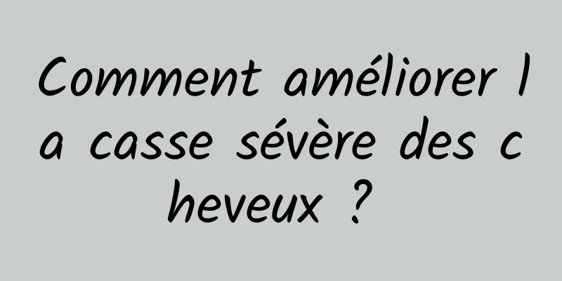 Comment améliorer la casse sévère des cheveux ? 