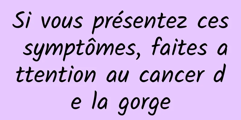 Si vous présentez ces symptômes, faites attention au cancer de la gorge