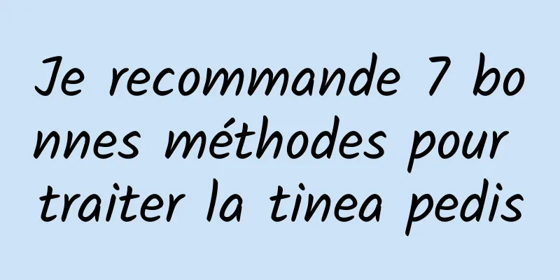 Je recommande 7 bonnes méthodes pour traiter la tinea pedis