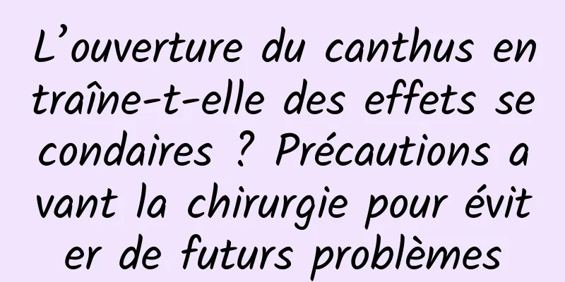 L’ouverture du canthus entraîne-t-elle des effets secondaires ? Précautions avant la chirurgie pour éviter de futurs problèmes