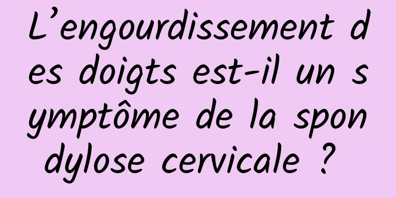 L’engourdissement des doigts est-il un symptôme de la spondylose cervicale ? 