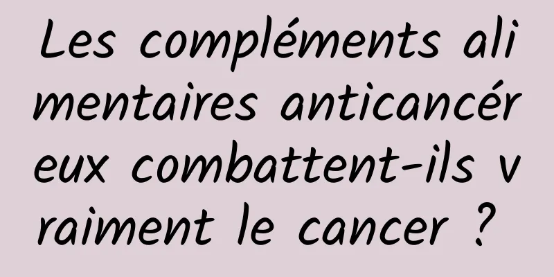 Les compléments alimentaires anticancéreux combattent-ils vraiment le cancer ? 