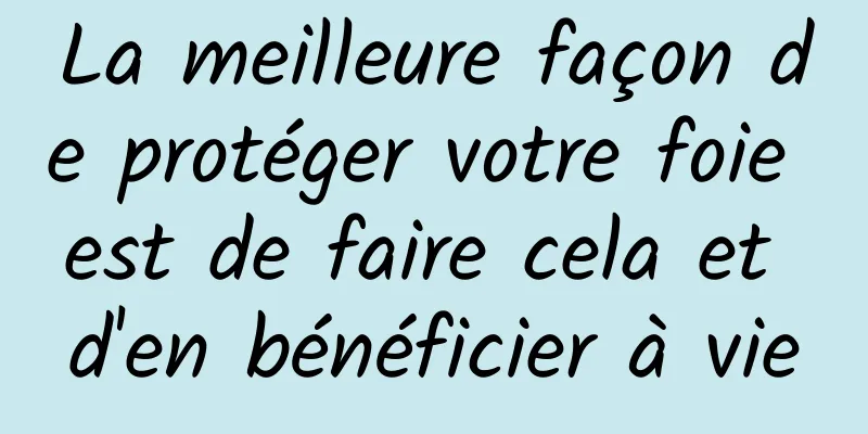 La meilleure façon de protéger votre foie est de faire cela et d'en bénéficier à vie