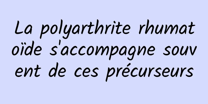 La polyarthrite rhumatoïde s'accompagne souvent de ces précurseurs