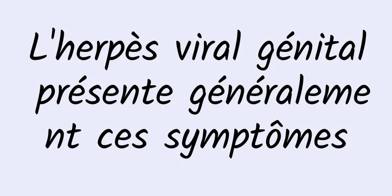 L'herpès viral génital présente généralement ces symptômes